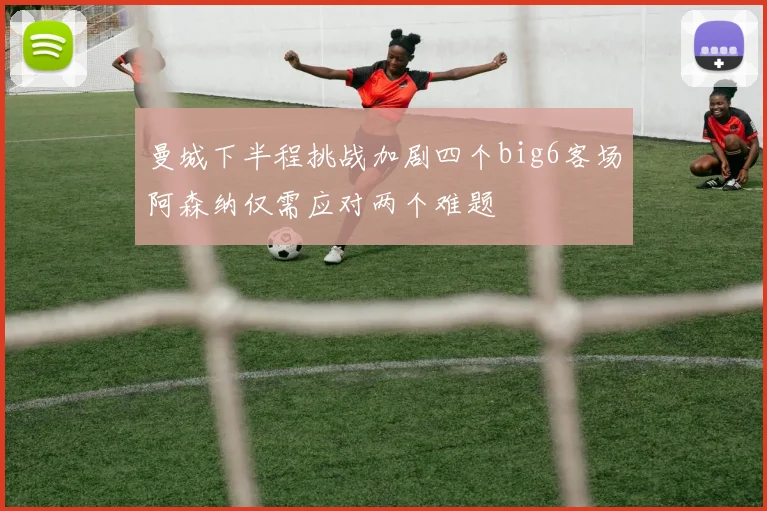 曼城下半程挑战加剧四个big6客场阿森纳仅需应对两个难题
