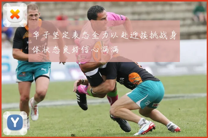 华子坚定表态全力以赴迎接挑战身体状态良好信心满满