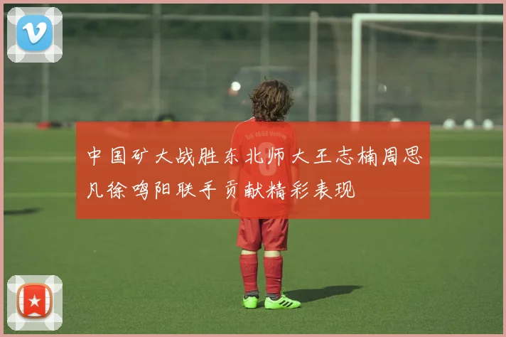中国矿大战胜东北师大王志楠周思凡徐鸣阳联手贡献精彩表现
