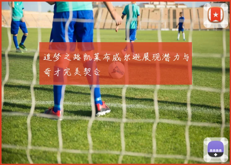 追梦之路凯莱布威尔逊展现潜力与奇才完美契合