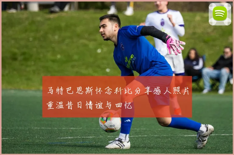 马特巴恩斯怀念科比分享感人照片重温昔日情谊与回忆