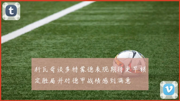 科瓦奇谈多特蒙德表现期待更早锁定胜局并对德甲战绩感到满意