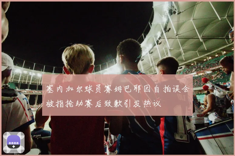 塞内加尔球员赛姆巴耶因自拍误会被指抢劫赛后致歉引发热议