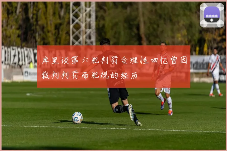 库里谈第六犯判罚合理性回忆曾因裁判判罚而犯规的经历