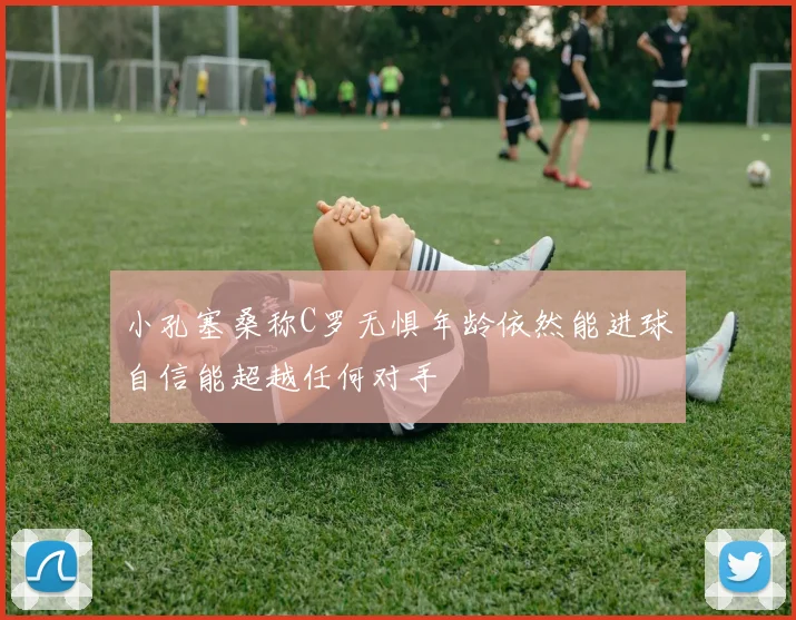 小孔塞桑称C罗无惧年龄依然能进球自信能超越任何对手