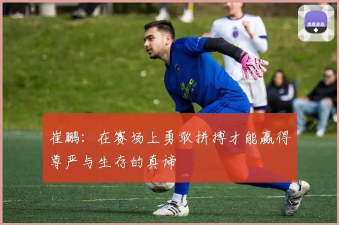 崔鹏：在赛场上勇敢拼搏才能赢得尊严与生存的真谛