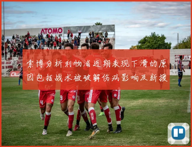 索博分析利物浦近期表现下滑的原因包括战术被破解伤病影响及新援适应期
