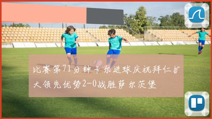 比赛第71分钟卡尔进球庆祝拜仁扩大领先优势2-0战胜萨尔茨堡