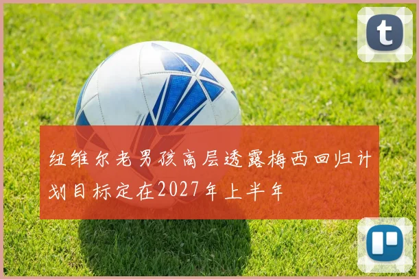 纽维尔老男孩高层透露梅西回归计划目标定在2027年上半年