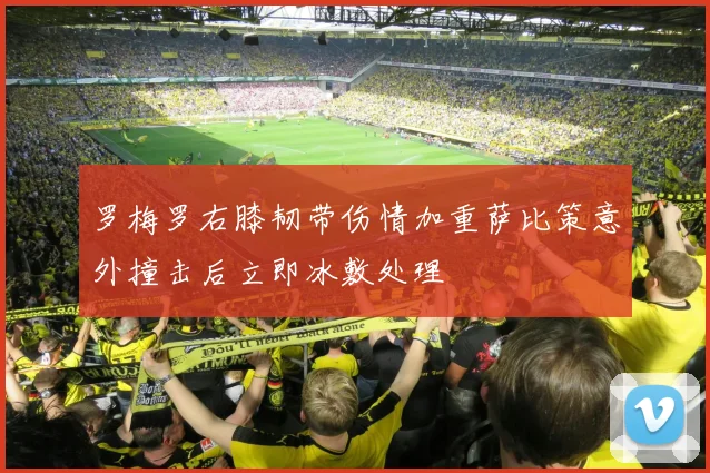 罗梅罗右膝韧带伤情加重萨比策意外撞击后立即冰敷处理