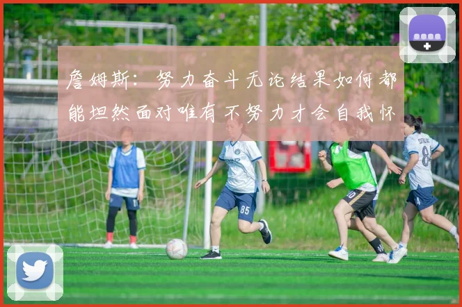 詹姆斯：努力奋斗无论结果如何都能坦然面对唯有不努力才会自我怀疑