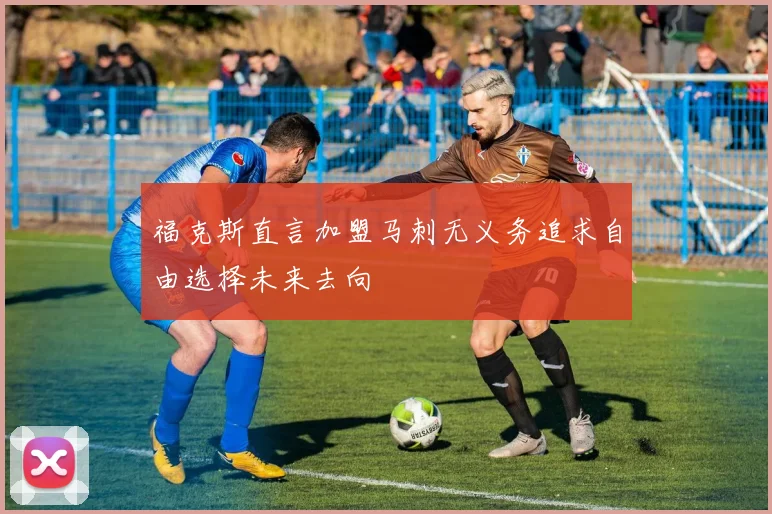 福克斯直言加盟马刺无义务追求自由选择未来去向