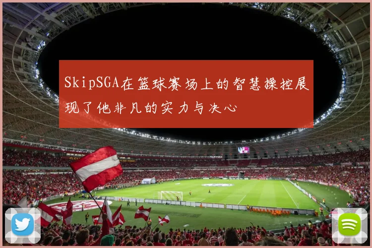SkipSGA在篮球赛场上的智慧操控展现了他非凡的实力与决心