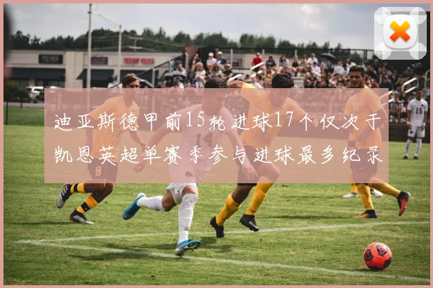 迪亚斯德甲前15轮进球17个仅次于凯恩英超单赛季参与进球最多纪录为18个