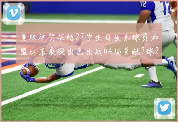 曼联祝贺芒特27岁生日快乐球员加盟以来表现出色出战64场贡献7球2助