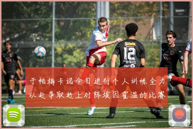 于帕梅卡诺今日进行个人训练全力以赴争取赶上对阵埃因霍温的比赛