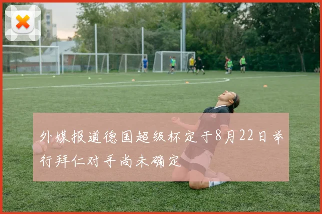 外媒报道德国超级杯定于8月22日举行拜仁对手尚未确定
