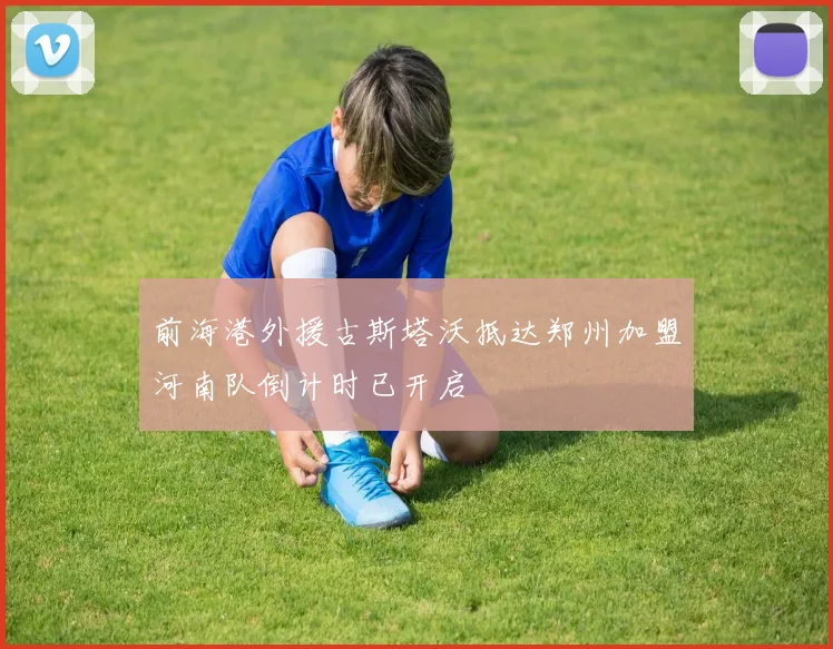 前海港外援古斯塔沃抵达郑州加盟河南队倒计时已开启
