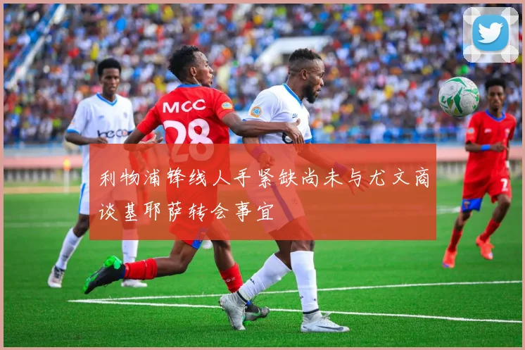 利物浦锋线人手紧缺尚未与尤文商谈基耶萨转会事宜