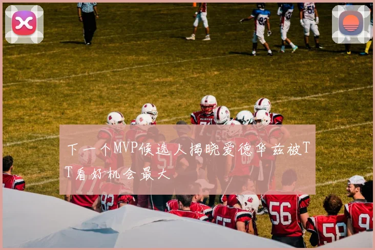 下一个MVP候选人揭晓爱德华兹被TT看好机会最大
