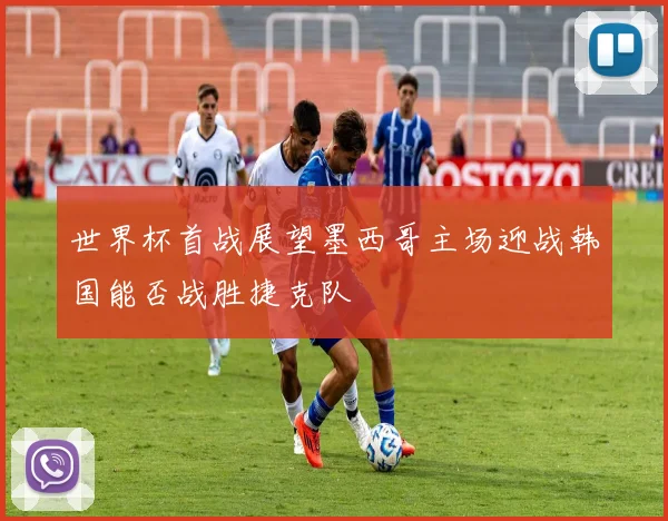 世界杯首战展望墨西哥主场迎战韩国能否战胜捷克队
