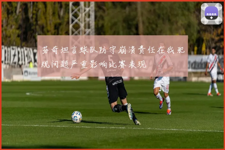 芬奇坦言球队防守崩溃责任在我犯规问题严重影响比赛表现