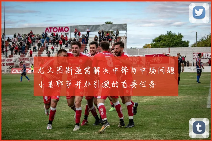尤文图斯亟需解决中锋与中场问题小基耶萨并非引援的首要任务