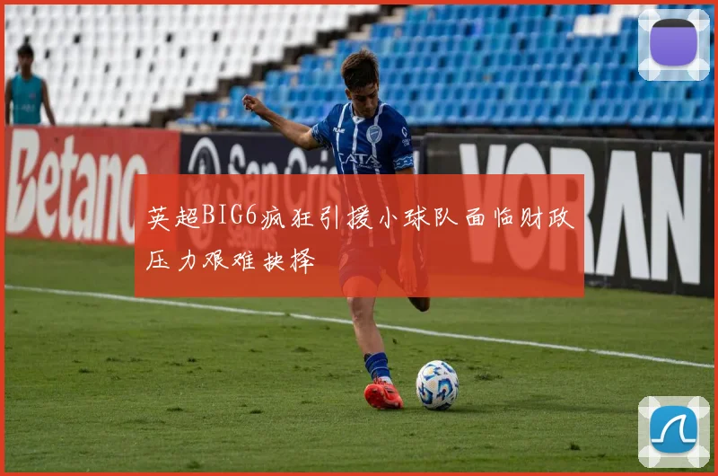 英超BIG6疯狂引援小球队面临财政压力艰难抉择