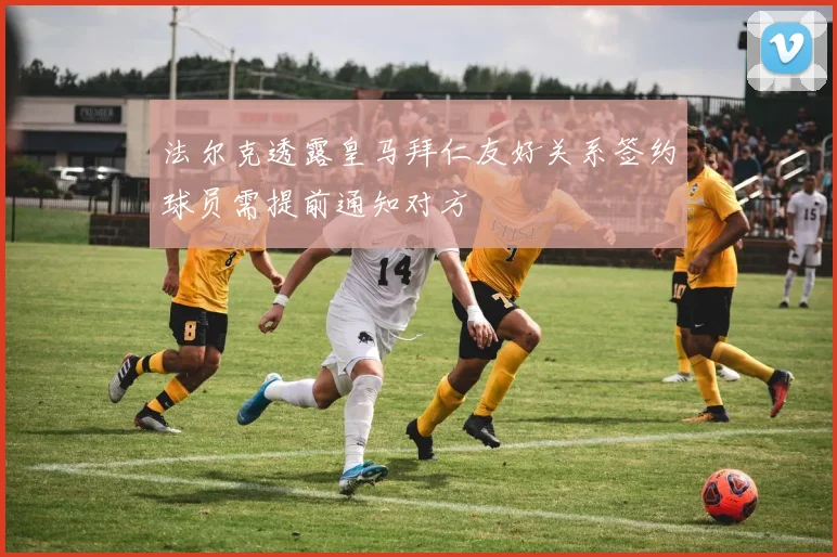 法尔克透露皇马拜仁友好关系签约球员需提前通知对方