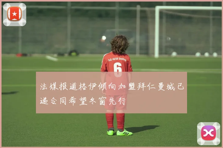 法媒报道格伊倾向加盟拜仁曼城已递合同希望冬窗先行