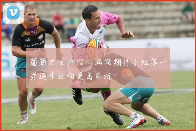 葡萄牙主帅信心满满期待小组第一并逐步迈向更高目标
