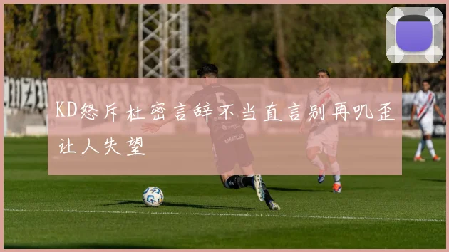 KD怒斥杜密言辞不当直言别再叽歪让人失望