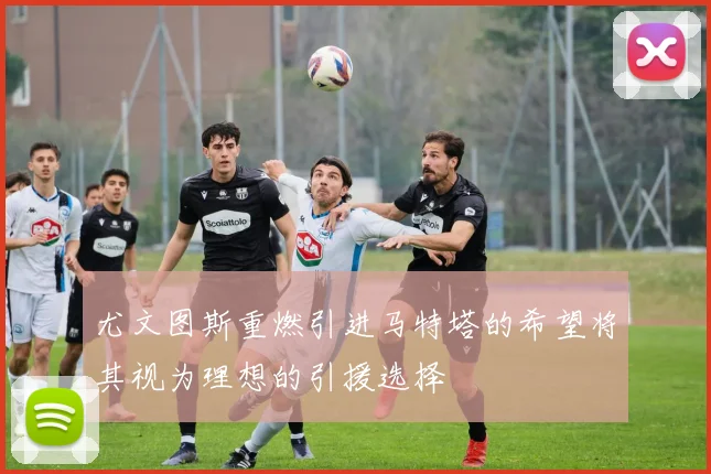尤文图斯重燃引进马特塔的希望将其视为理想的引援选择