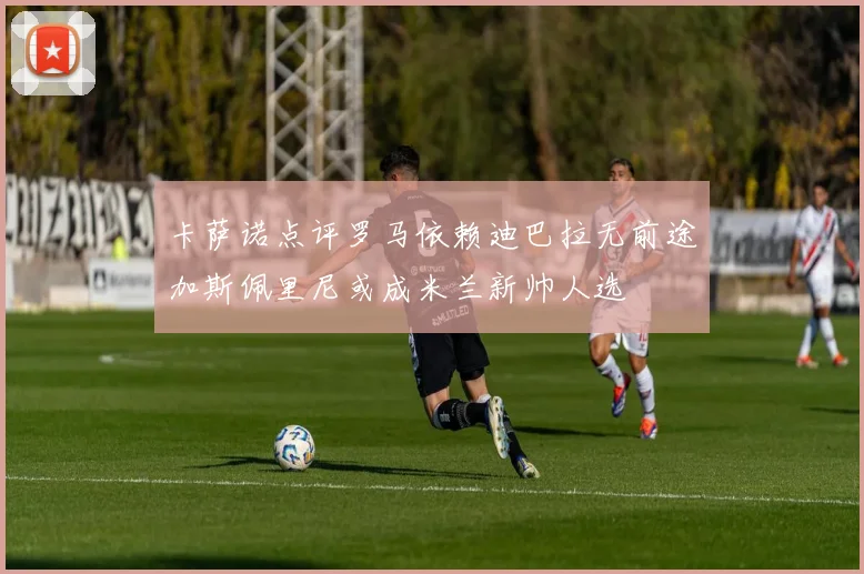 卡萨诺点评罗马依赖迪巴拉无前途加斯佩里尼或成米兰新帅人选