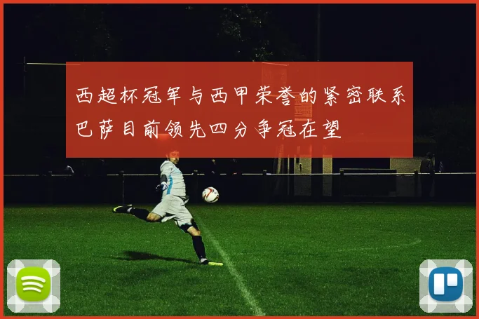 西超杯冠军与西甲荣誉的紧密联系巴萨目前领先四分争冠在望